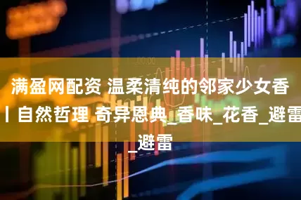 满盈网配资 温柔清纯的邻家少女香丨自然哲理 奇异恩典_香味_花香_避雷