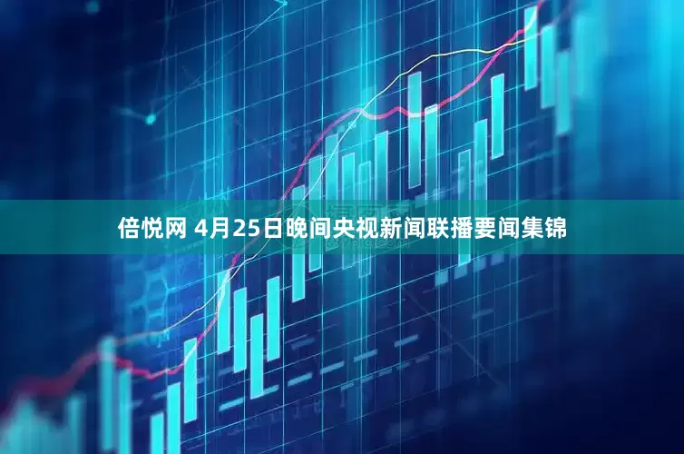 倍悦网 4月25日晚间央视新闻联播要闻集锦