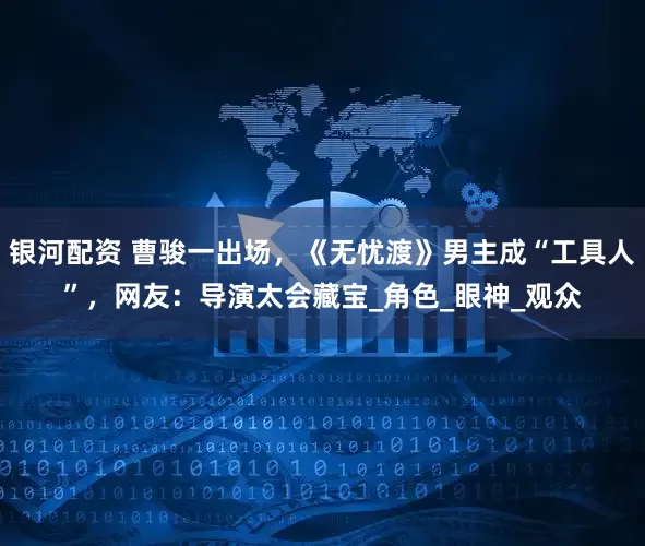 银河配资 曹骏一出场，《无忧渡》男主成“工具人”，网友：导演太会藏宝_角色_眼神_观众