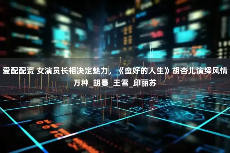 爱配配资 女演员长相决定魅力，《蛮好的人生》胡杏儿演绎风情万种_胡曼_王雪_邱丽苏
