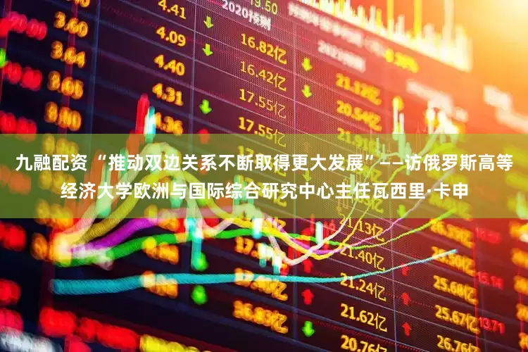 九融配资 “推动双边关系不断取得更大发展”——访俄罗斯高等经济大学欧洲与国际综合研究中心主任瓦西里·卡申