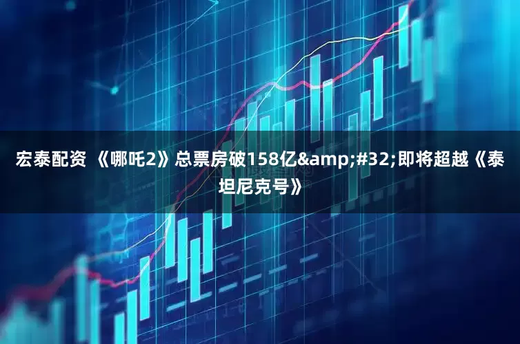 宏泰配资 《哪吒2》总票房破158亿&#32;即将超越《泰坦尼克号》