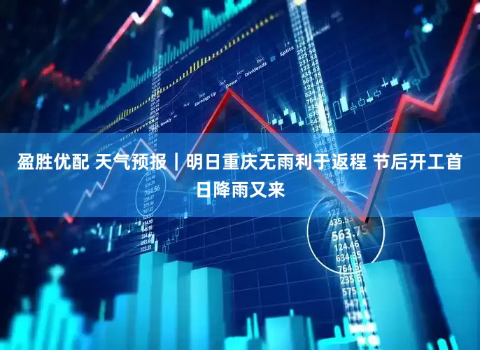 盈胜优配 天气预报｜明日重庆无雨利于返程 节后开工首日降雨又来