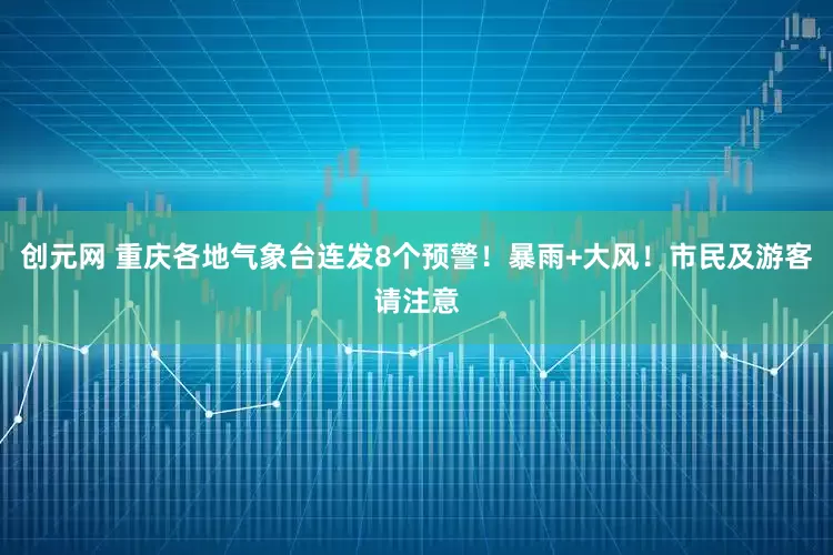 创元网 重庆各地气象台连发8个预警！暴雨+大风！市民及游客请注意