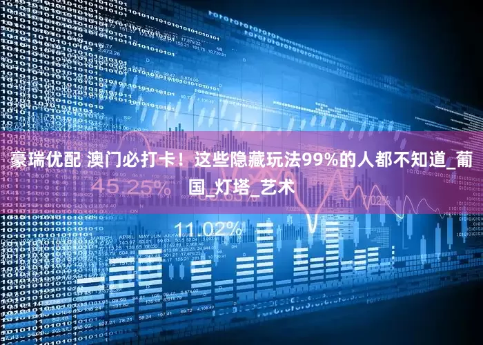 豪瑞优配 澳门必打卡！这些隐藏玩法99%的人都不知道_葡国_灯塔_艺术