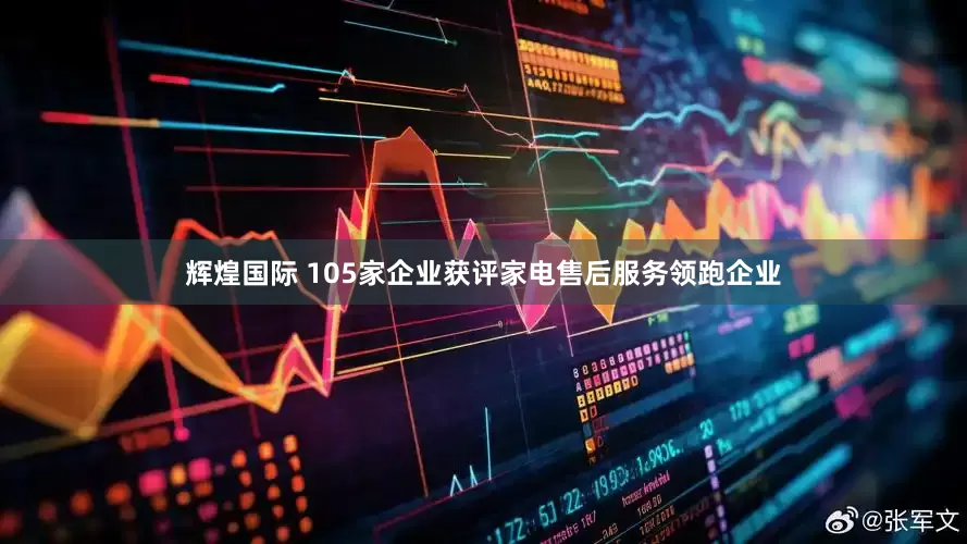 辉煌国际 105家企业获评家电售后服务领跑企业