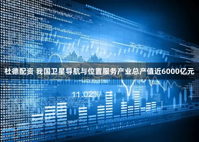 杜德配资 我国卫星导航与位置服务产业总产值近6000亿元