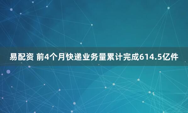 易配资 前4个月快递业务量累计完成614.5亿件