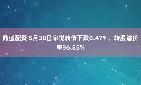 鼎盛配资 5月30日家悦转债下跌0.47%，转股溢价率36.85%