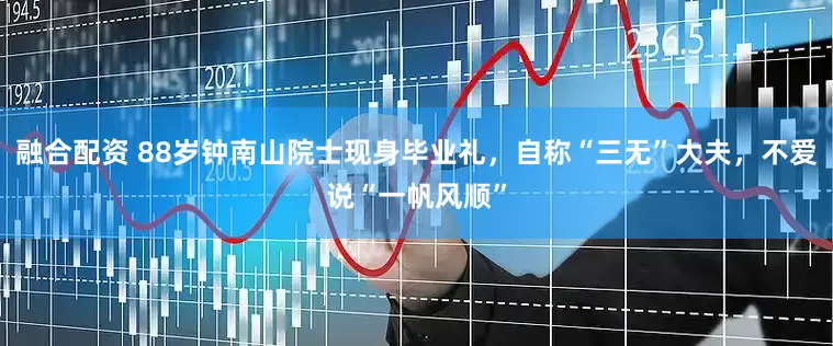 融合配资 88岁钟南山院士现身毕业礼，自称“三无”大夫，不爱说“一帆风顺”