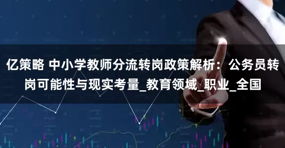 亿策略 中小学教师分流转岗政策解析：公务员转岗可能性与现实考量_教育领域_职业_全国