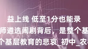益上线 低至1分也能录取？这场教师遴选闹剧背后，是整个基层教育的悲哀_初中_农村_永新县
