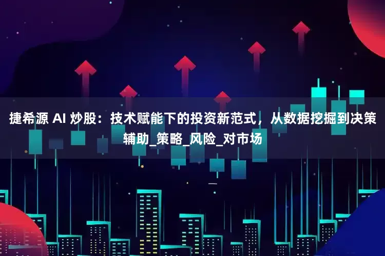 捷希源 AI 炒股：技术赋能下的投资新范式，从数据挖掘到决策辅助_策略_风险_对市场