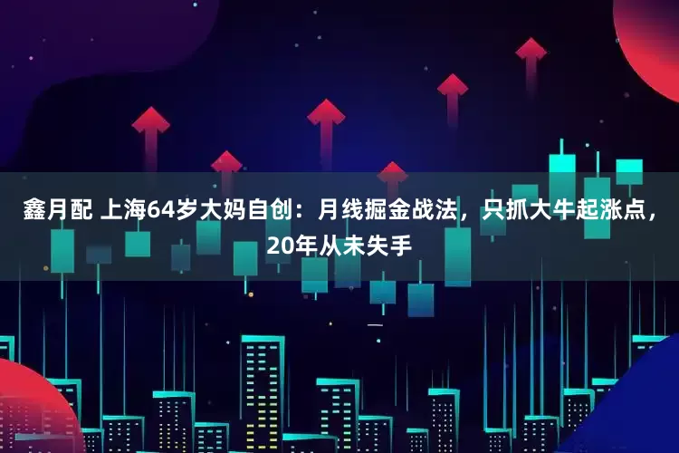 鑫月配 上海64岁大妈自创：月线掘金战法，只抓大牛起涨点，20年从未失手