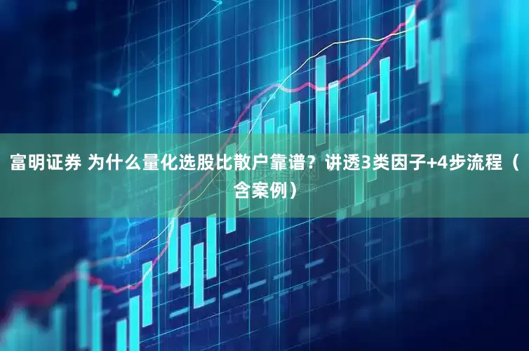 富明证券 为什么量化选股比散户靠谱？讲透3类因子+4步流程（含案例）