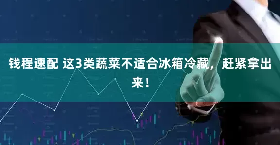钱程速配 这3类蔬菜不适合冰箱冷藏，赶紧拿出来！