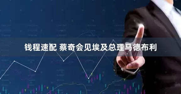 钱程速配 蔡奇会见埃及总理马德布利