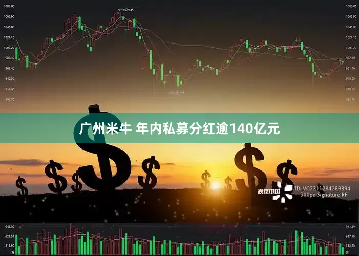 广州米牛 年内私募分红逾140亿元