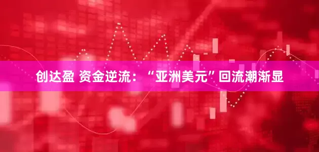 创达盈 资金逆流：“亚洲美元”回流潮渐显