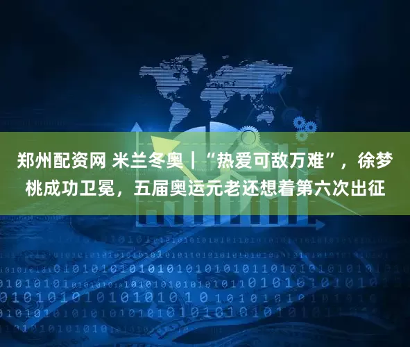 郑州配资网 米兰冬奥｜“热爱可敌万难”，徐梦桃成功卫冕，五届奥运元老还想着第六次出征