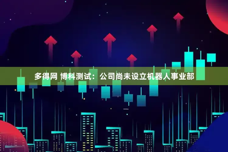 多得网 博科测试：公司尚未设立机器人事业部