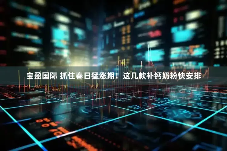 宝盈国际 抓住春日猛涨期！这几款补钙奶粉快安排