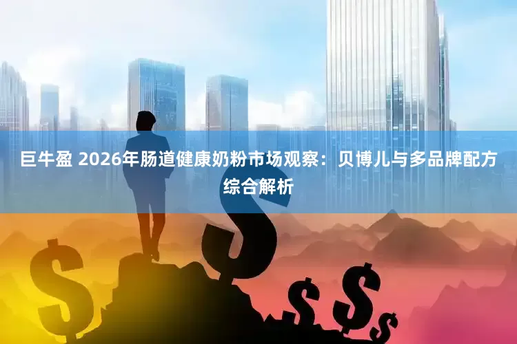 巨牛盈 2026年肠道健康奶粉市场观察：贝博儿与多品牌配方综合解析