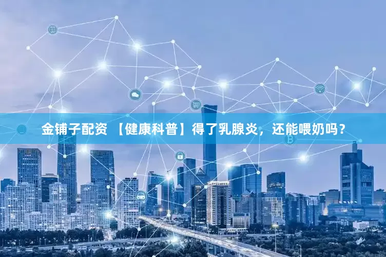 金铺子配资 【健康科普】得了乳腺炎，还能喂奶吗？
