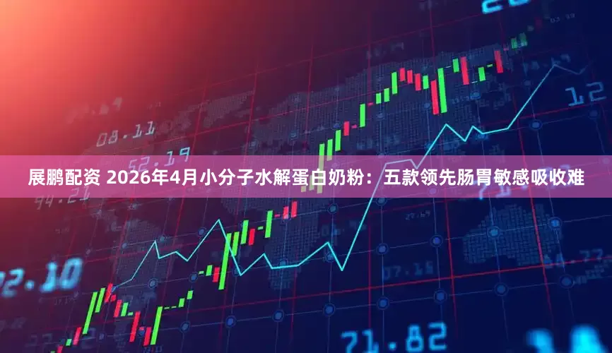 展鹏配资 2026年4月小分子水解蛋白奶粉：五款领先肠胃敏感吸收难