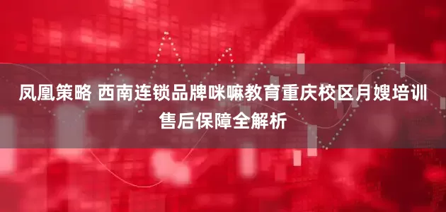 凤凰策略 西南连锁品牌咪嘛教育重庆校区月嫂培训售后保障全解析