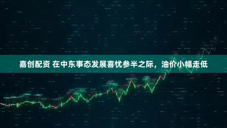 嘉创配资 在中东事态发展喜忧参半之际，油价小幅走低